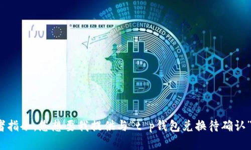 请您提供更多上下文或者指令。您想要我提供与“t p钱包兑换待确认”相关的哪些具体内容呢？