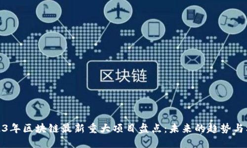 2023年区块链最新重大项目盘点：未来的趋势与机遇