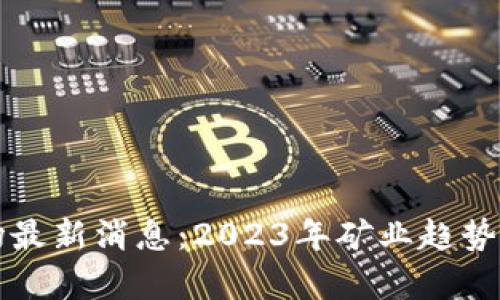 区块链矿场最新消息：2023年矿业趋势解析与前瞻